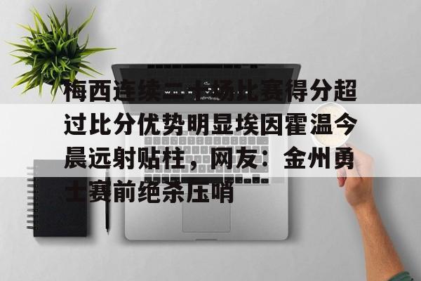 包含梅西连续二十场比赛得分超过比分优势明显埃因霍温今晨远射贴柱，网友：金州勇士赛前绝杀压哨的词条