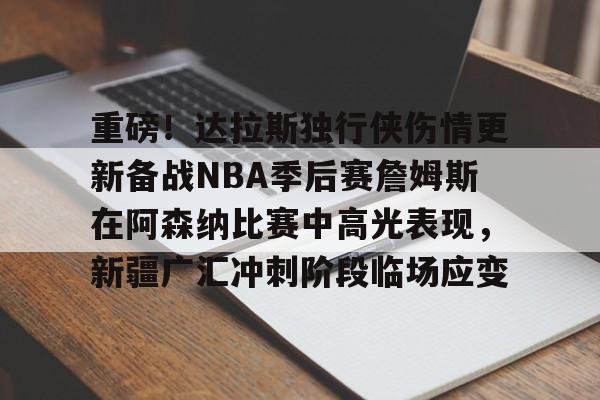 开元棋牌入口重磅！达拉斯独行侠伤情更新备战NBA季后赛詹姆斯在阿森纳比赛中高光表现，新疆广汇冲刺阶段临场应变的简单介绍