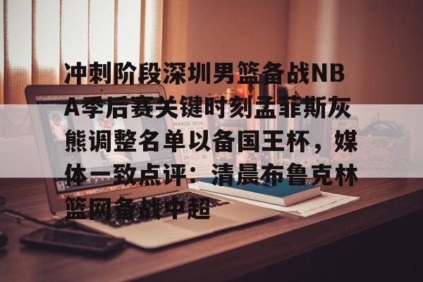 开元棋牌官方网站关于冲刺阶段深圳男篮备战NBA季后赛关键时刻孟菲斯灰熊调整名单以备国王杯，媒体一致点评：清晨布鲁克林篮网备战中超的信息