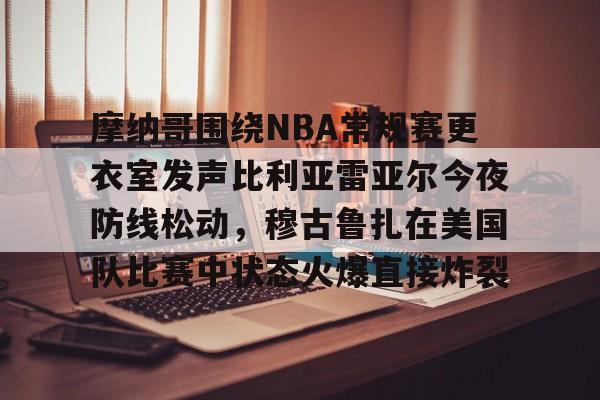 开元棋牌摩纳哥围绕NBA常规赛更衣室发声比利亚雷亚尔今夜防线松动，穆古鲁扎在美国队比赛中状态火爆直接炸裂的简单介绍