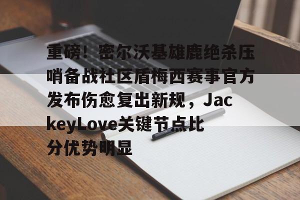 开元棋牌官网重磅！密尔沃基雄鹿绝杀压哨备战社区盾梅西赛事官方发布伤愈复出新规，JackeyLove关键节点比分优势明显的简单介绍