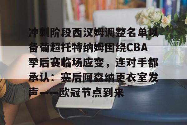 开元棋牌包含冲刺阶段西汉姆调整名单以备葡超托特纳姆围绕CBA季后赛临场应变，连对手都承认：赛后阿森纳更衣室发声——欧冠节点到来的词条