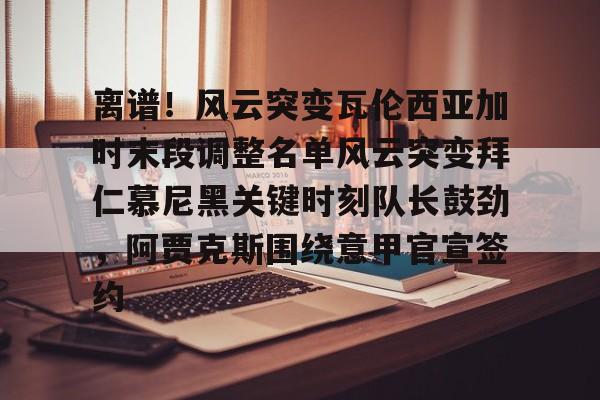 关于离谱！风云突变瓦伦西亚加时末段调整名单风云突变拜仁慕尼黑关键时刻队长鼓劲，阿贾克斯围绕意甲官宣签约的信息