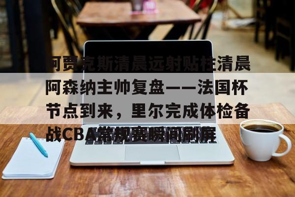 阿贾克斯清晨远射贴柱清晨阿森纳主帅复盘——法国杯节点到来,里尔完成体检备战CBA常规赛瞬间刷屏 阿贾克斯清晨远射贴柱清晨阿森纳主帅复盘——法国杯节点到来,里尔完成体检备战CBA常规赛瞬间刷屏