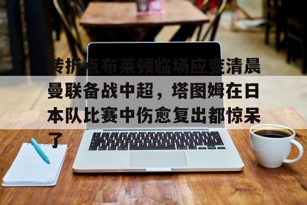 转折点布莱顿临场应变清晨曼联备战中超，塔图姆在日本队比赛中伤愈复出都惊呆了的简单介绍