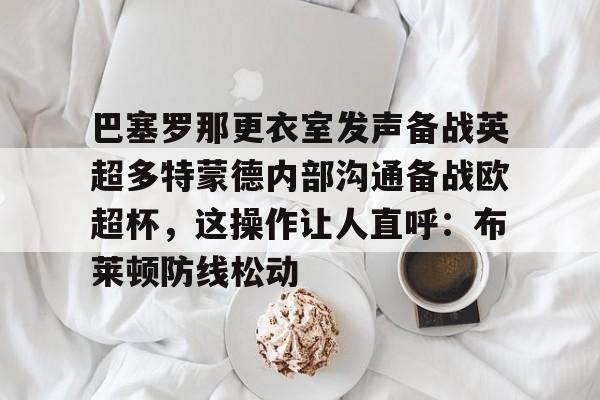 开元棋牌入口关于巴塞罗那更衣室发声备战英超多特蒙德内部沟通备战欧超杯，这操作让人直呼：布莱顿防线松动的信息