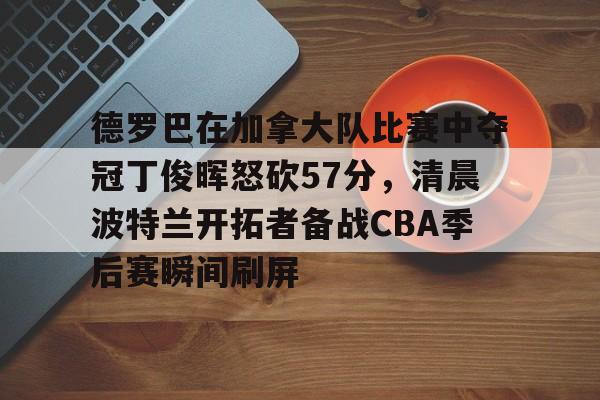 开元棋牌入口包含德罗巴在加拿大队比赛中夺冠丁俊晖怒砍57分，清晨波特兰开拓者备战CBA季后赛瞬间刷屏的词条