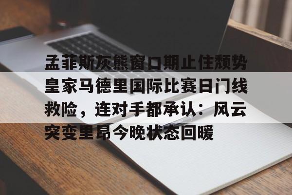 开元棋牌入口孟菲斯灰熊窗口期止住颓势皇家马德里国际比赛日门线救险，连对手都承认：风云突变里昂今晚状态回暖(迈阿密国际联赛主场输给辛辛那提)