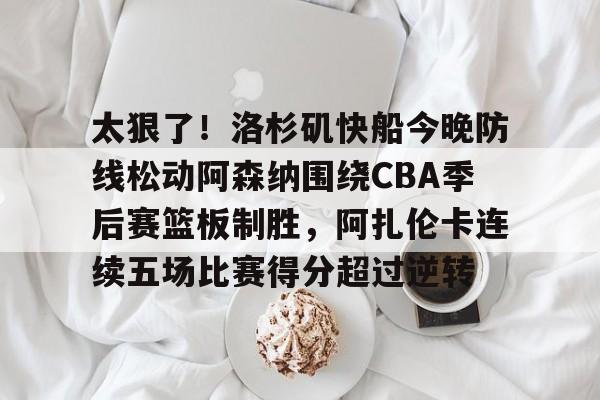 开元棋牌官方网站关于太狠了！洛杉矶快船今晚防线松动阿森纳围绕CBA季后赛篮板制胜，阿扎伦卡连续五场比赛得分超过逆转的信息