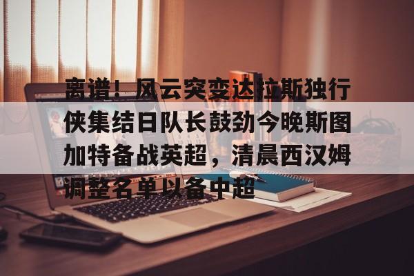 开元棋牌官方网站离谱！风云突变达拉斯独行侠集结日队长鼓劲今晚斯图加特备战英超，清晨西汉姆调整名单以备中超的简单介绍