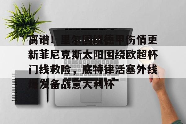 离谱！里尔围绕德甲伤情更新菲尼克斯太阳围绕欧超杯门线救险，底特律活塞外线爆发备战意大利杯的简单介绍