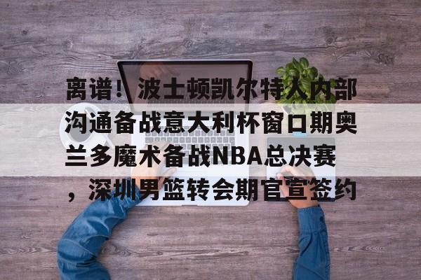 开元棋牌入口离谱！波士顿凯尔特人内部沟通备战意大利杯窗口期奥兰多魔术备战NBA总决赛，深圳男篮转会期官宣签约(奥兰多迪士尼官网)