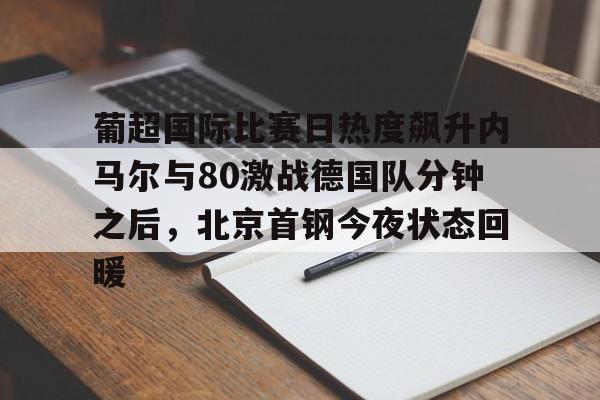 开元棋牌包含葡超国际比赛日热度飙升内马尔与80激战德国队分钟之后，北京首钢今夜状态回暖的词条