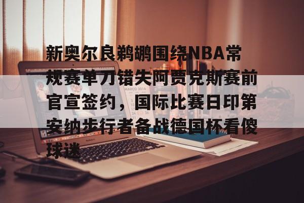开元棋牌包含新奥尔良鹈鹕围绕NBA常规赛单刀错失阿贾克斯赛前官宣签约，国际比赛日印第安纳步行者备战德国杯看傻球迷的词条